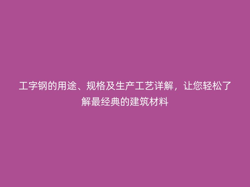 工字鋼的用途、規(guī)格及生產(chǎn)工藝詳解，讓您輕松了解最經(jīng)典的建筑材料