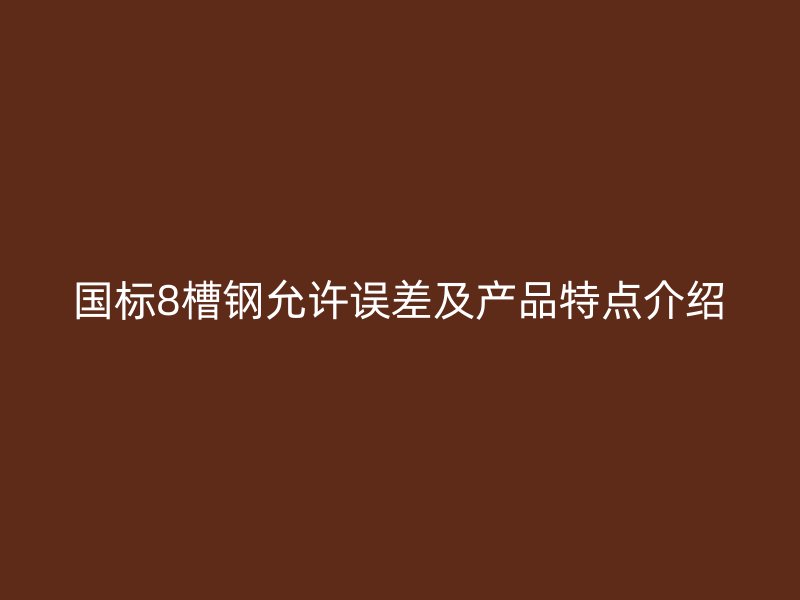 國標(biāo)8槽鋼允許誤差及產(chǎn)品特點介紹