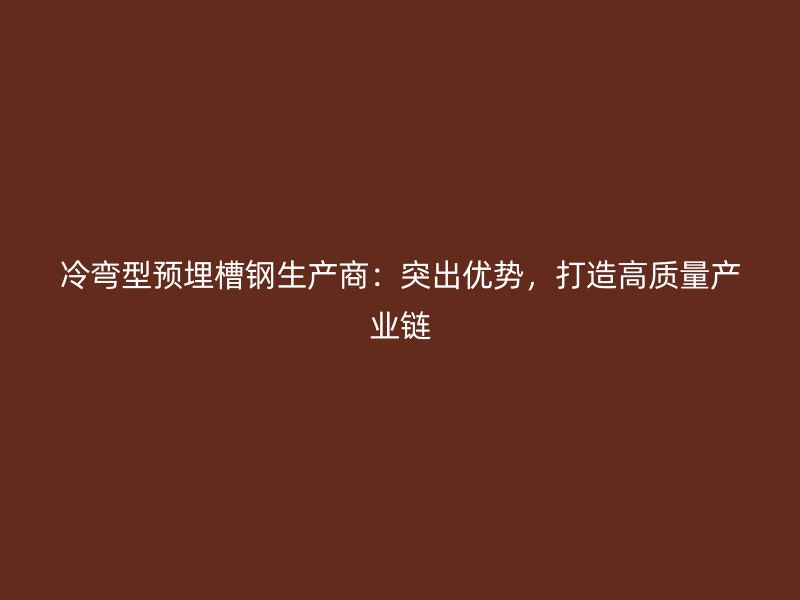 冷彎型預埋槽鋼生產(chǎn)商：突出優(yōu)勢，打造高質(zhì)量產(chǎn)業(yè)鏈