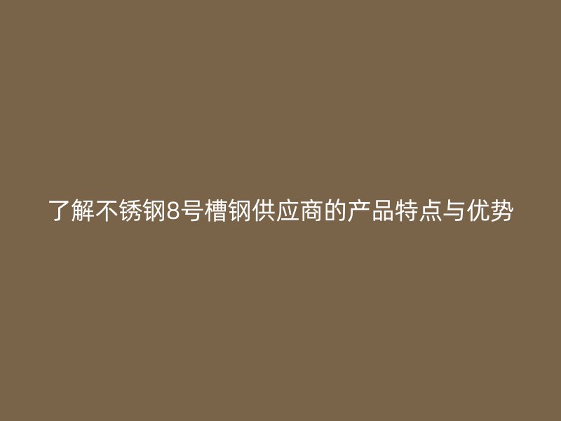 了解不銹鋼8號槽鋼供應商的產(chǎn)品特點與優(yōu)勢