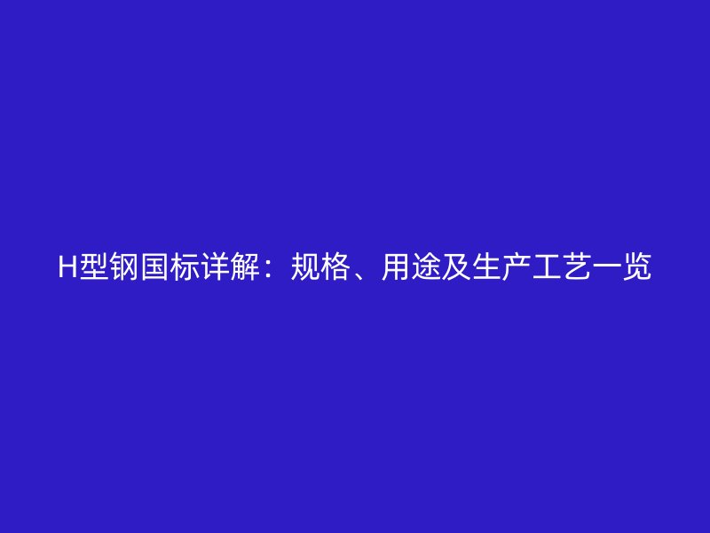 H型鋼國標詳解：規(guī)格、用途及生產(chǎn)工藝一覽