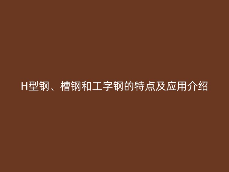 H型鋼、槽鋼和工字鋼的特點及應(yīng)用介紹