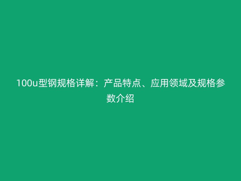 100u型鋼規(guī)格詳解：產(chǎn)品特點、應(yīng)用領(lǐng)域及規(guī)格參數(shù)介紹