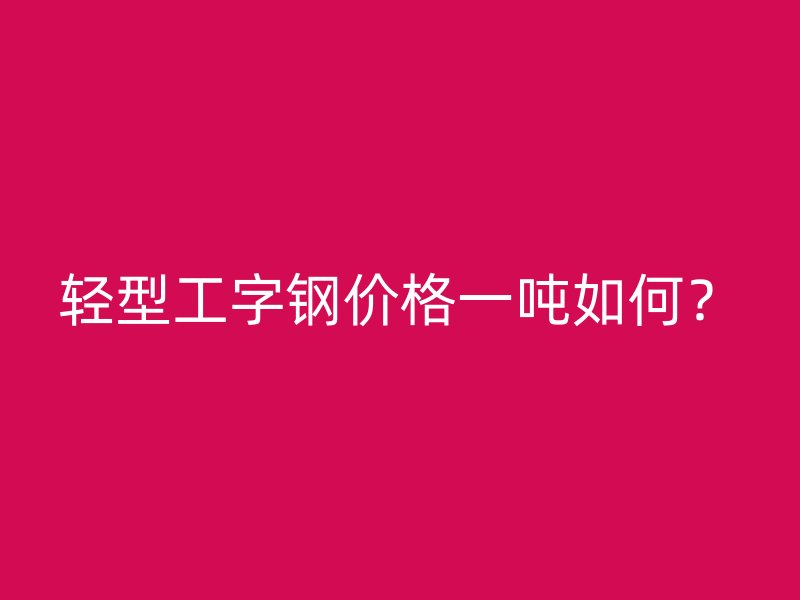輕型工字鋼價(jià)格一噸如何？