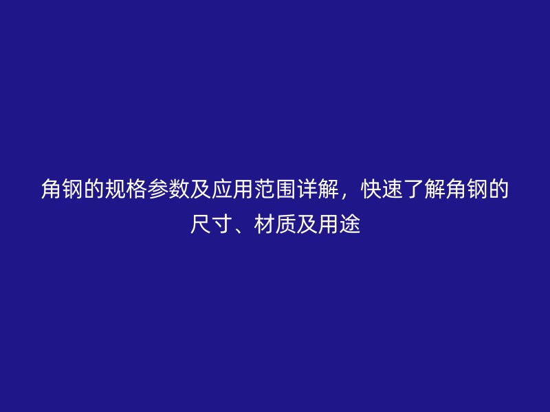 角鋼的規(guī)格參數(shù)及應(yīng)用范圍詳解，快速了解角鋼的尺寸、材質(zhì)及用途