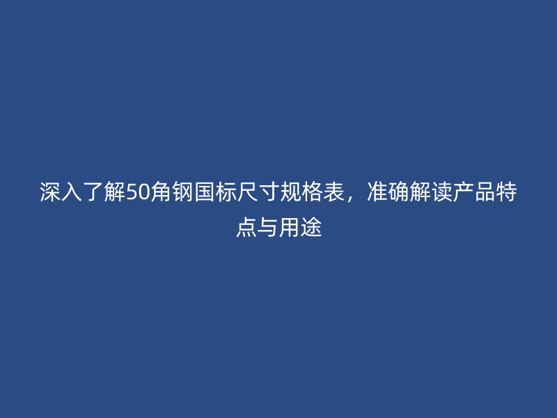 深入了解50角鋼國(guó)標(biāo)尺寸規(guī)格表，準(zhǔn)確解讀產(chǎn)品特點(diǎn)與用途