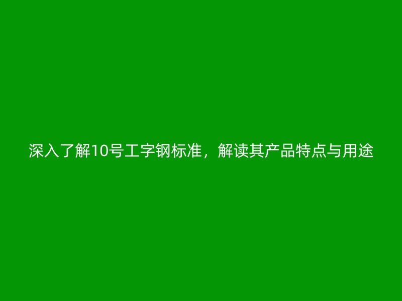 深入了解10號工字鋼標(biāo)準(zhǔn)，解讀其產(chǎn)品特點(diǎn)與用途