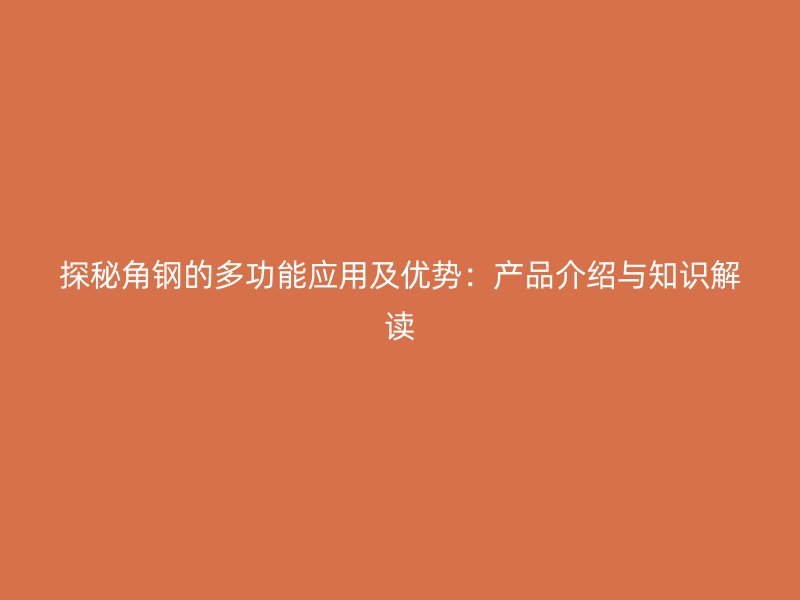 探秘角鋼的多功能應(yīng)用及優(yōu)勢：產(chǎn)品介紹與知識(shí)解讀