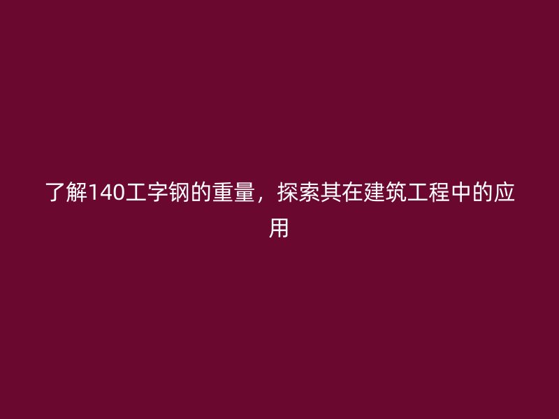 了解140工字鋼的重量，探索其在建筑工程中的應(yīng)用