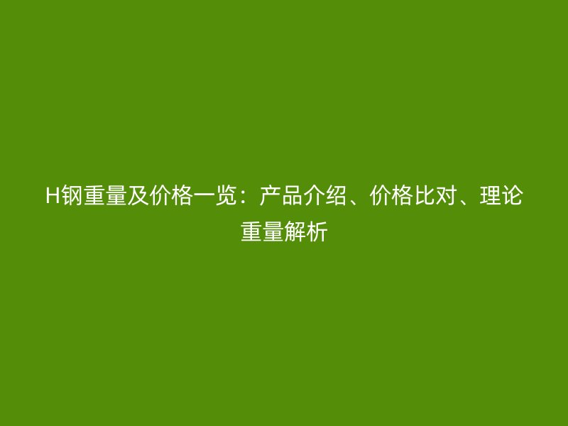 H鋼重量及價(jià)格一覽：產(chǎn)品介紹、價(jià)格比對、理論重量解析