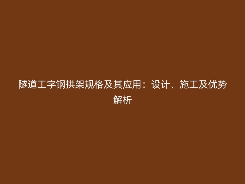隧道工字鋼拱架規(guī)格及其應(yīng)用：設(shè)計(jì)、施工及優(yōu)勢解析