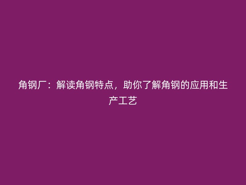 角鋼廠：解讀角鋼特點，助你了解角鋼的應用和生產工藝