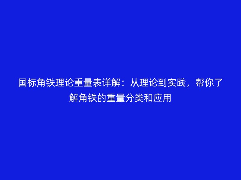 國(guó)標(biāo)角鐵理論重量表詳解：從理論到實(shí)踐，幫你了解角鐵的重量分類和應(yīng)用