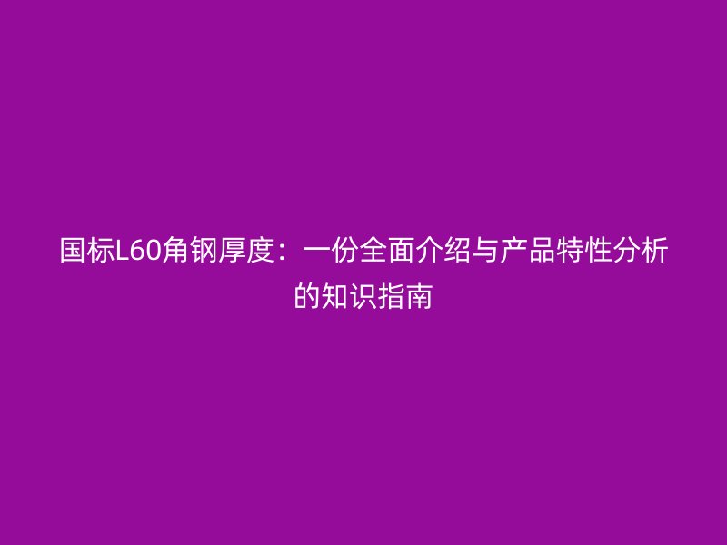 國(guó)標(biāo)L60角鋼厚度：一份全面介紹與產(chǎn)品特性分析的知識(shí)指南