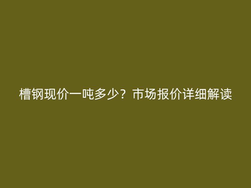 槽鋼現(xiàn)價(jià)一噸多少？市場報(bào)價(jià)詳細(xì)解讀