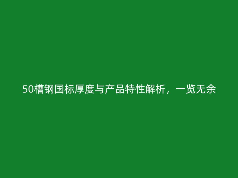 50槽鋼國標(biāo)厚度與產(chǎn)品特性解析，一覽無余