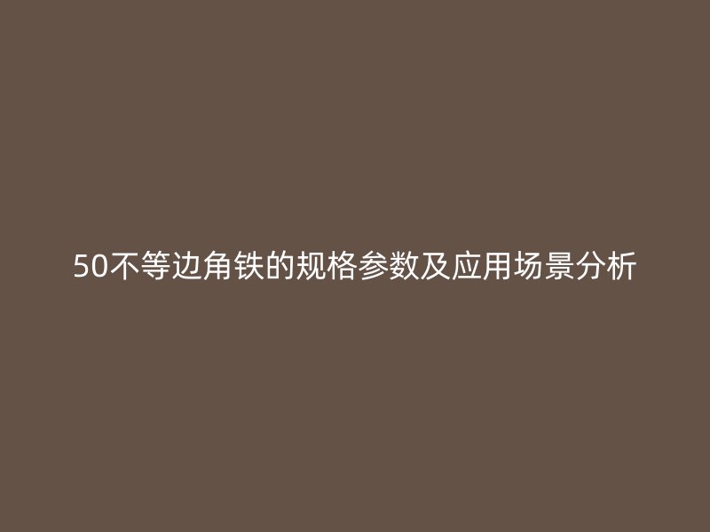 50不等邊角鐵的規(guī)格參數(shù)及應用場景分析