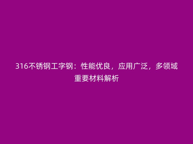 316不銹鋼工字鋼：性能優(yōu)良，應(yīng)用廣泛，多領(lǐng)域重要材料解析