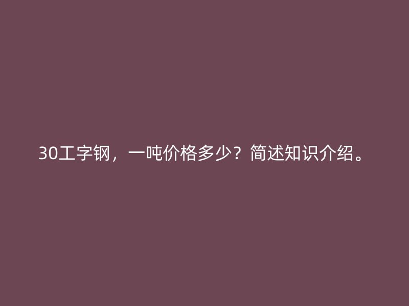 30工字鋼，一噸價格多少？簡述知識介紹。