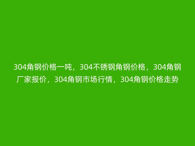 304角鋼價格一噸，304不銹鋼角鋼價格，304角鋼廠家報價，304角鋼市場行情，304角鋼價格走勢