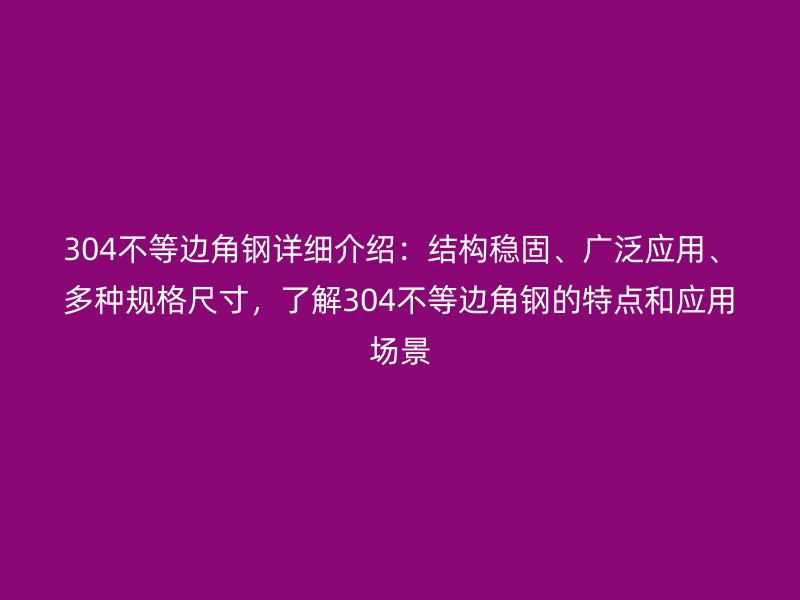 304不等邊角鋼詳細(xì)介紹：結(jié)構(gòu)穩(wěn)固、廣泛應(yīng)用、多種規(guī)格尺寸，了解304不等邊角鋼的特點和應(yīng)用場景