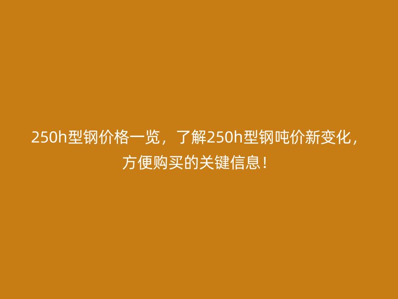 250h型鋼價格一覽，了解250h型鋼噸價新變化，方便購買的關(guān)鍵信息！
