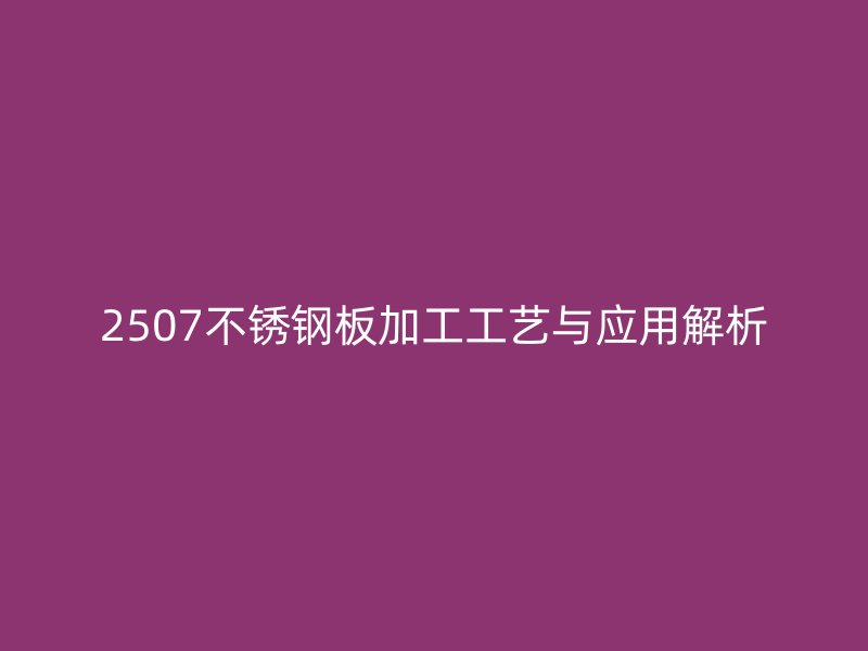 2507不銹鋼板加工工藝與應用解析