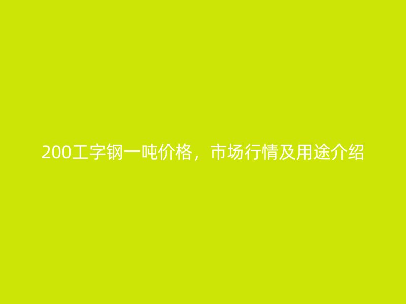 200工字鋼一噸價(jià)格，市場(chǎng)行情及用途介紹