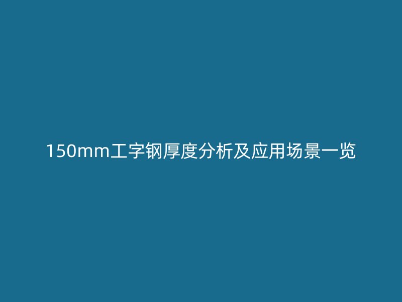 150mm工字鋼厚度分析及應(yīng)用場景一覽