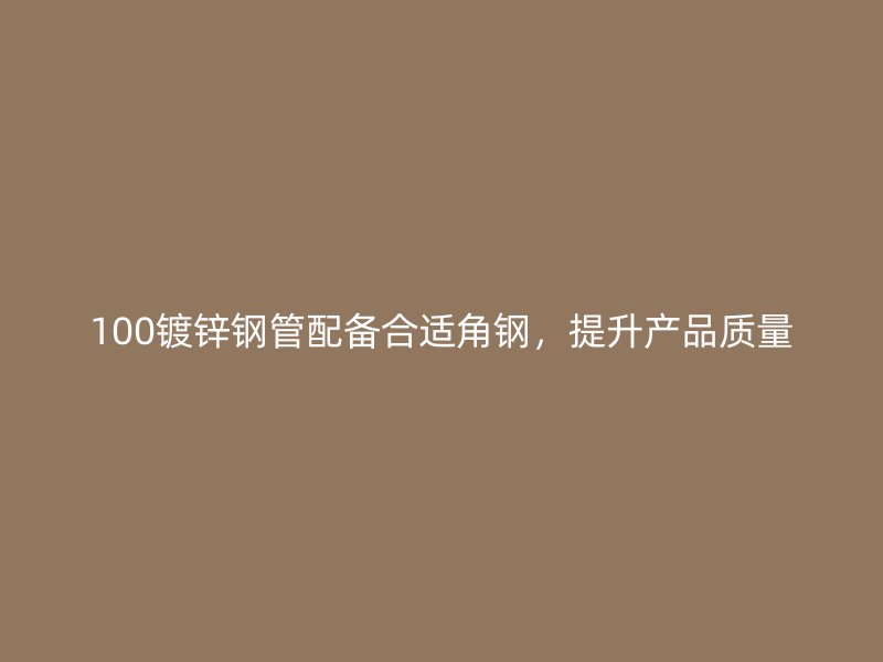 100鍍鋅鋼管配備合適角鋼，提升產(chǎn)品質(zhì)量