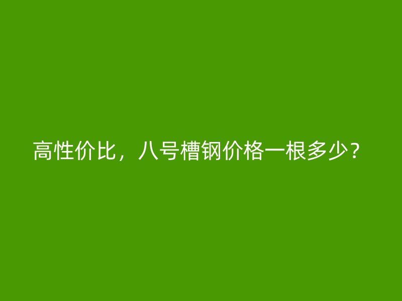 高性價比，八號槽鋼價格一根多少？