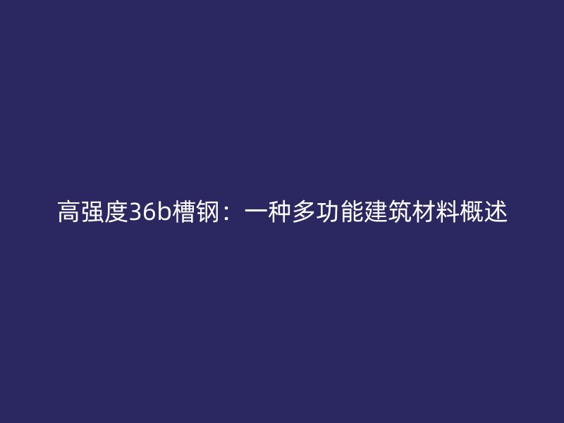 高強度36b槽鋼：一種多功能建筑材料概述