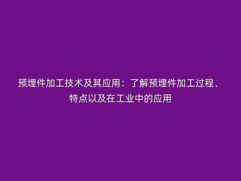 預埋件加工技術(shù)及其應用：了解預埋件加工過程、特點以及在工業(yè)中的應用