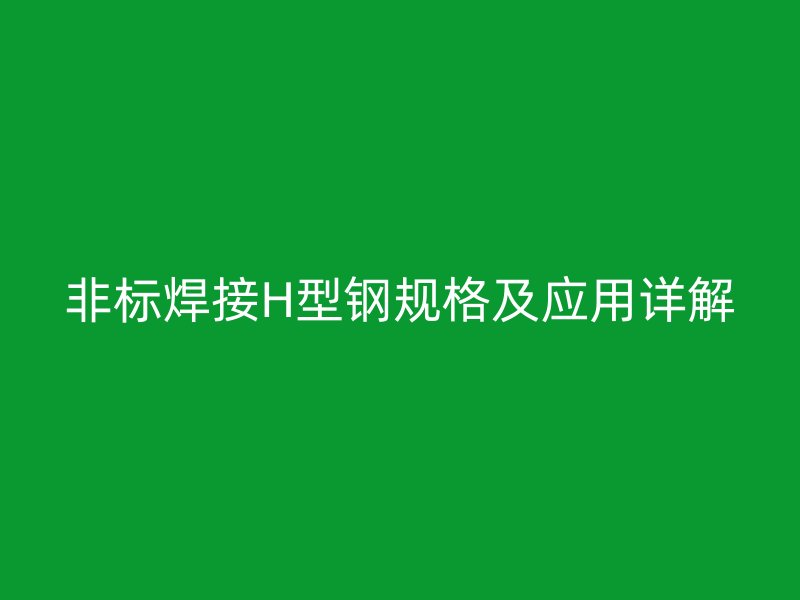 非標焊接H型鋼規(guī)格及應用詳解