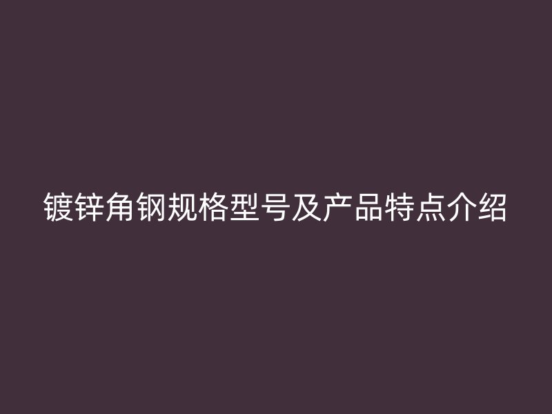 鍍鋅角鋼規(guī)格型號(hào)及產(chǎn)品特點(diǎn)介紹
