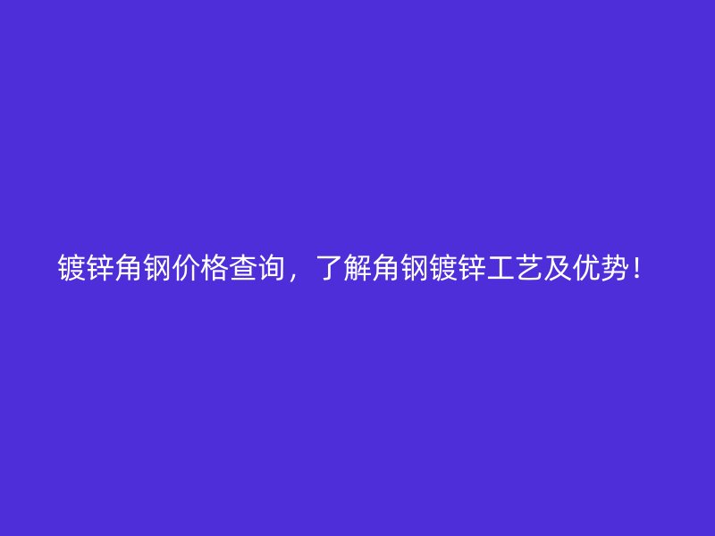 鍍鋅角鋼價(jià)格查詢，了解角鋼鍍鋅工藝及優(yōu)勢！