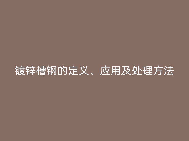 鍍鋅槽鋼的定義、應用及處理方法