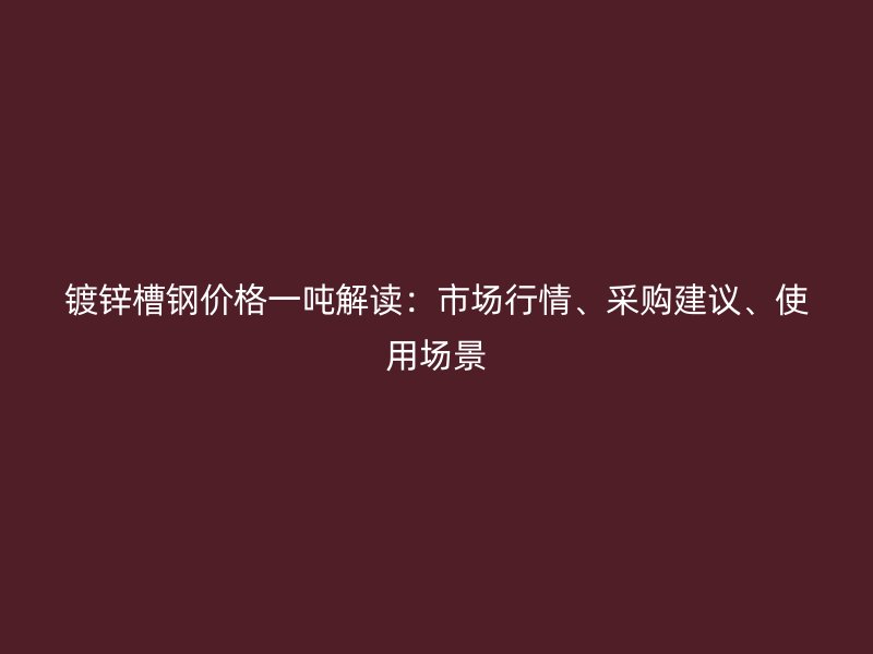 鍍鋅槽鋼價(jià)格一噸解讀：市場(chǎng)行情、采購(gòu)建議、使用場(chǎng)景