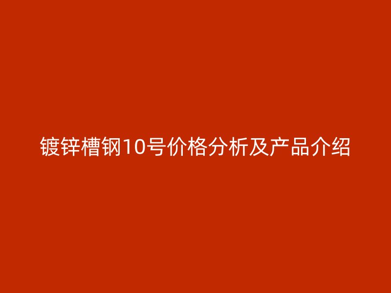 鍍鋅槽鋼10號價格分析及產(chǎn)品介紹