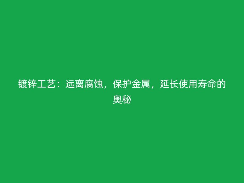 鍍鋅工藝：遠離腐蝕，保護金屬，延長使用壽命的奧秘