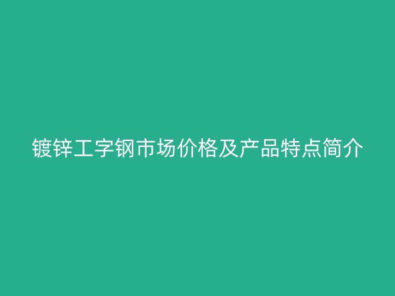 鍍鋅工字鋼市場價格及產(chǎn)品特點簡介