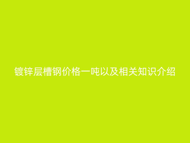 鍍鋅層槽鋼價格一噸以及相關(guān)知識介紹