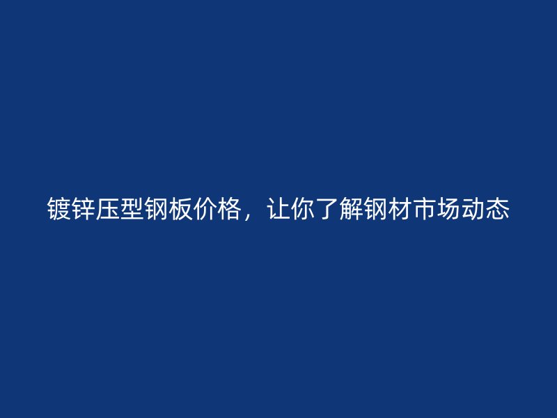 鍍鋅壓型鋼板價(jià)格，讓你了解鋼材市場動(dòng)態(tài)