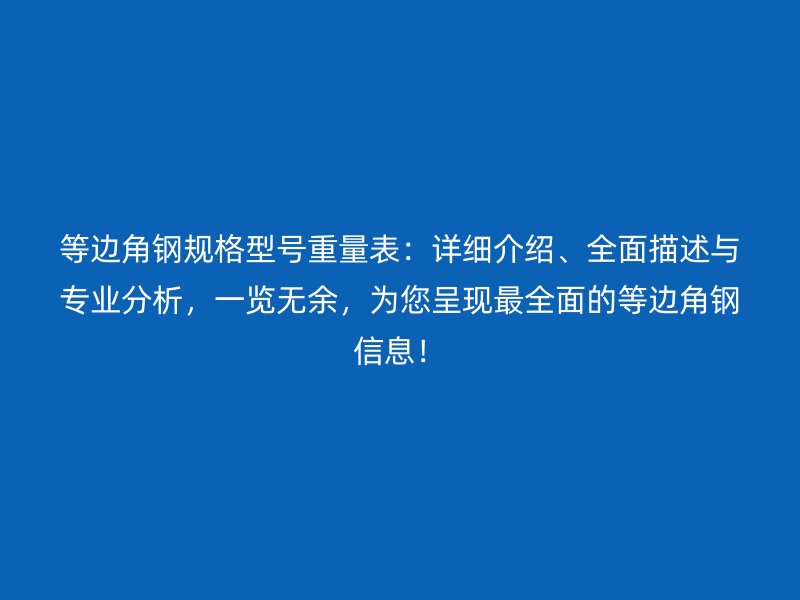 等邊角鋼規(guī)格型號重量表：詳細介紹、全面描述與專業(yè)分析，一覽無余，為您呈現(xiàn)最全面的等邊角鋼信息！
