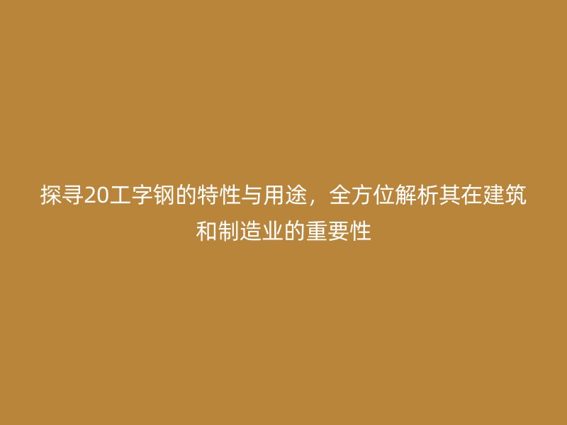 探尋20工字鋼的特性與用途，全方位解析其在建筑和制造業(yè)的重要性