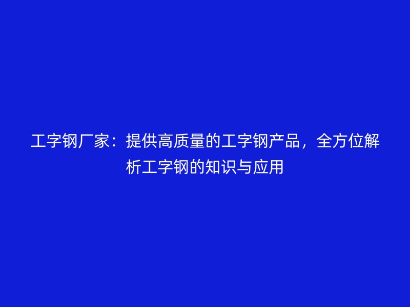 工字鋼廠家：提供高質量的工字鋼產品，全方位解析工字鋼的知識與應用
