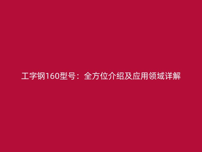 工字鋼160型號:全方位介紹及應(yīng)用領(lǐng)域詳解
