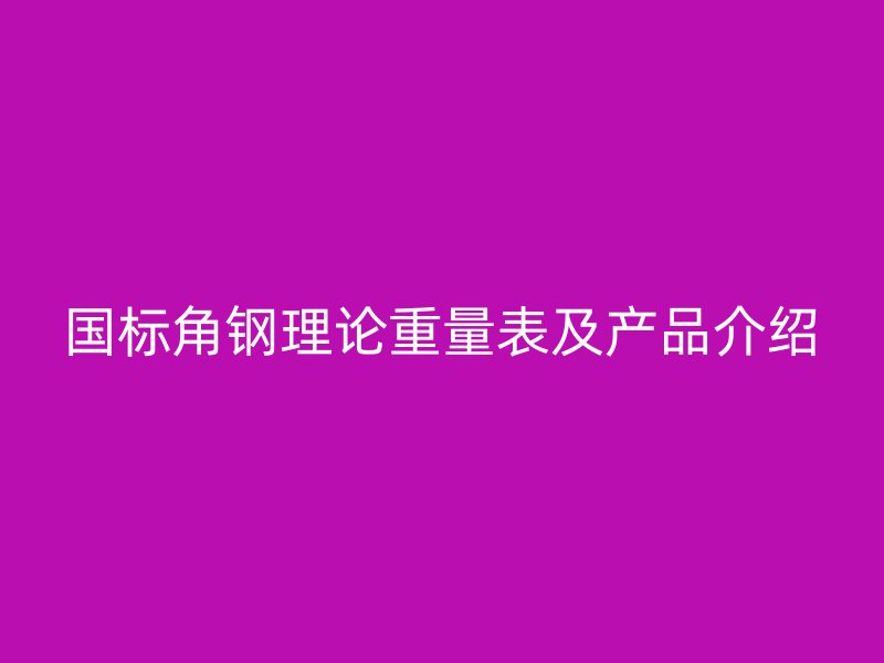 國(guó)標(biāo)角鋼理論重量表及產(chǎn)品介紹
