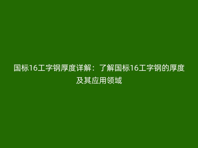 國標(biāo)16工字鋼厚度詳解：了解國標(biāo)16工字鋼的厚度及其應(yīng)用領(lǐng)域